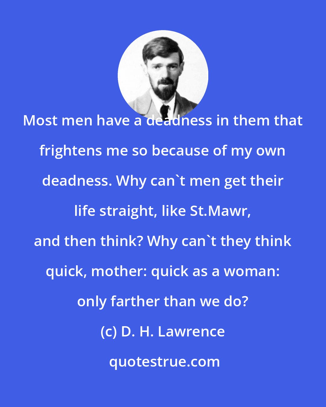 D. H. Lawrence: Most men have a deadness in them that frightens me so because of my own deadness. Why can't men get their life straight, like St.Mawr, and then think? Why can't they think quick, mother: quick as a woman: only farther than we do?