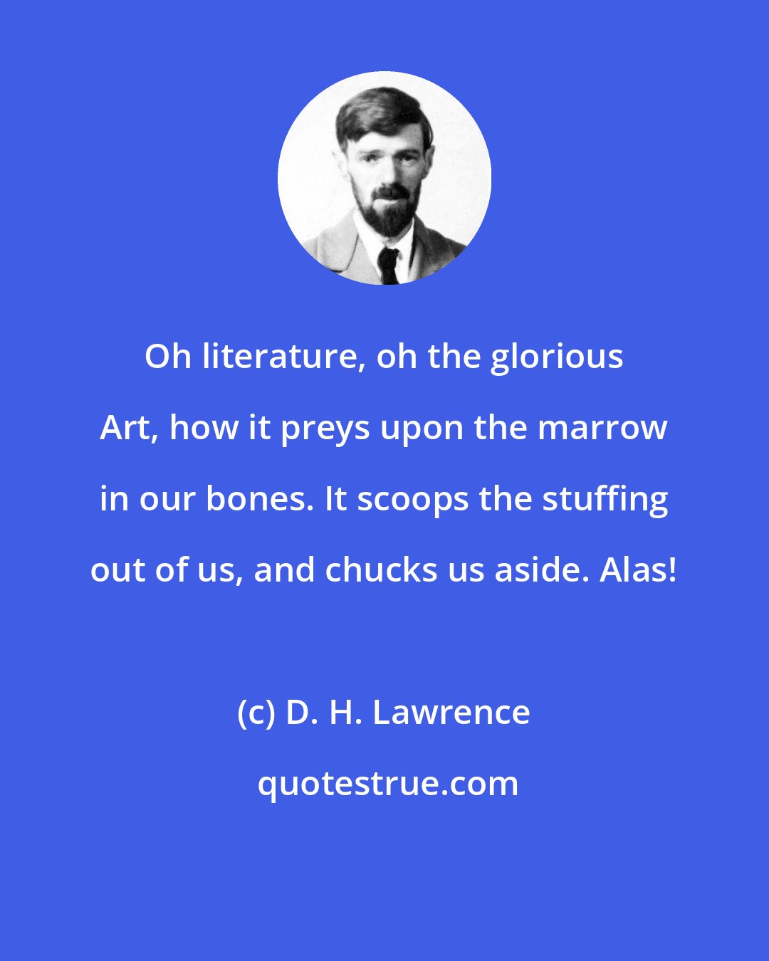 D. H. Lawrence: Oh literature, oh the glorious Art, how it preys upon the marrow in our bones. It scoops the stuffing out of us, and chucks us aside. Alas!