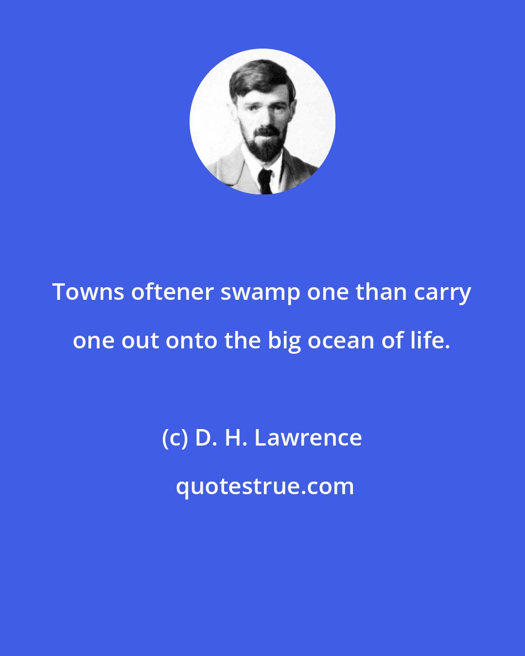 D. H. Lawrence: Towns oftener swamp one than carry one out onto the big ocean of life.