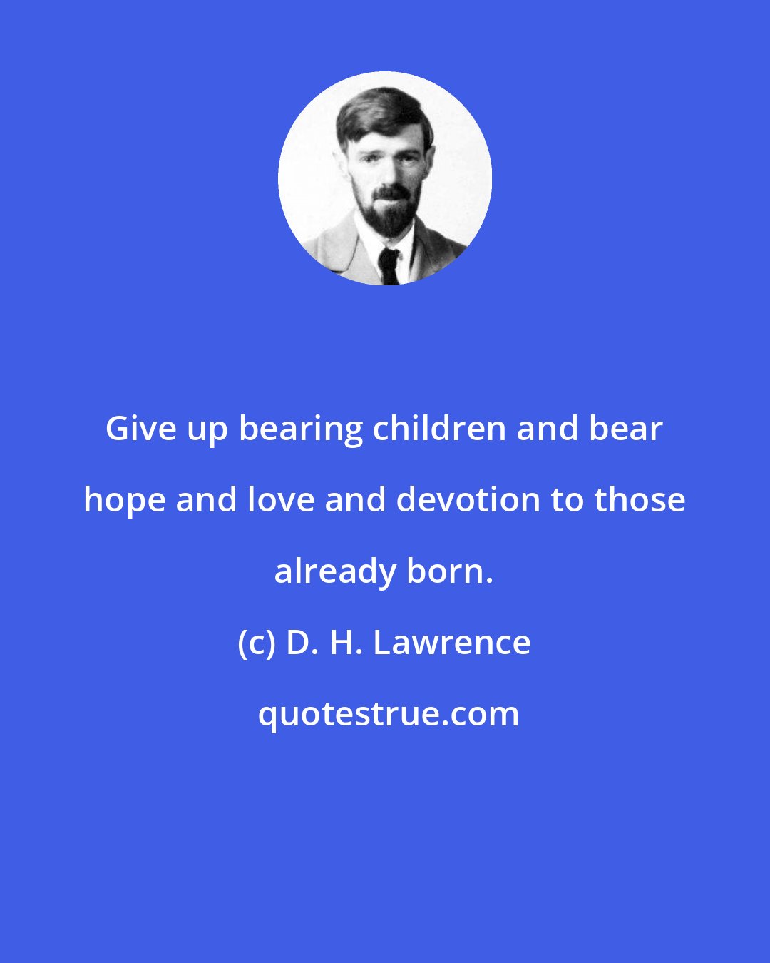 D. H. Lawrence: Give up bearing children and bear hope and love and devotion to those already born.