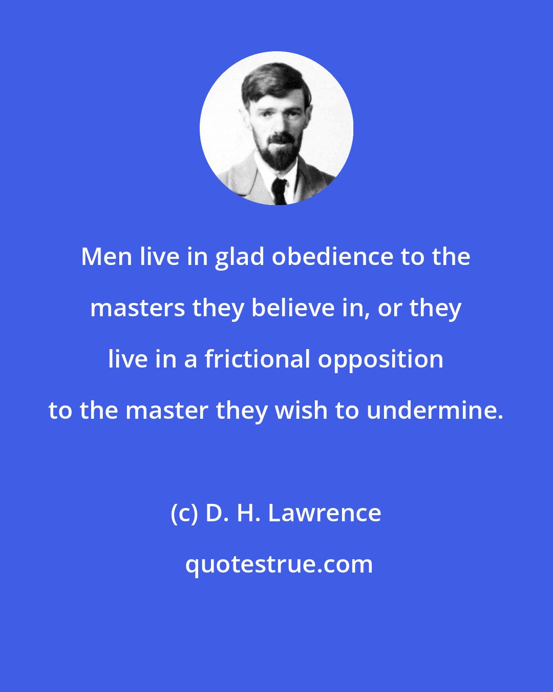 D. H. Lawrence: Men live in glad obedience to the masters they believe in, or they live in a frictional opposition to the master they wish to undermine.