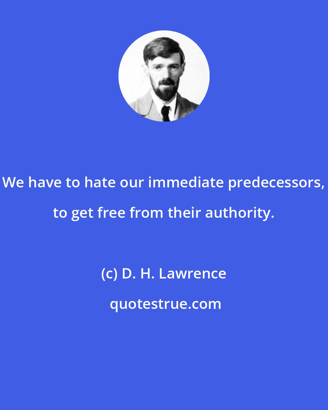 D. H. Lawrence: We have to hate our immediate predecessors, to get free from their authority.