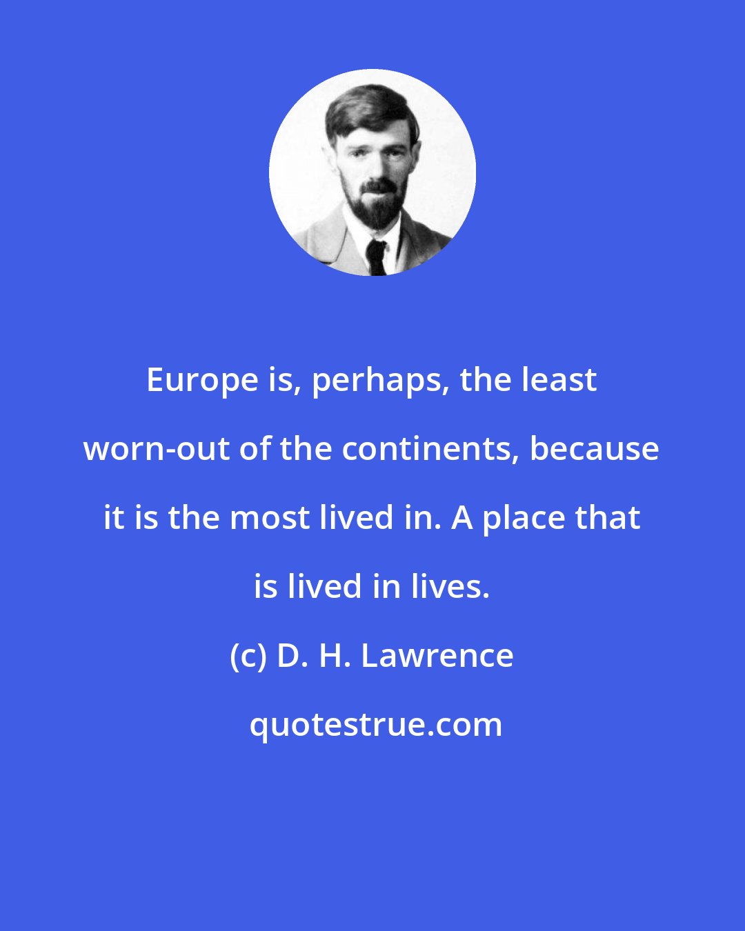 D. H. Lawrence: Europe is, perhaps, the least worn-out of the continents, because it is the most lived in. A place that is lived in lives.