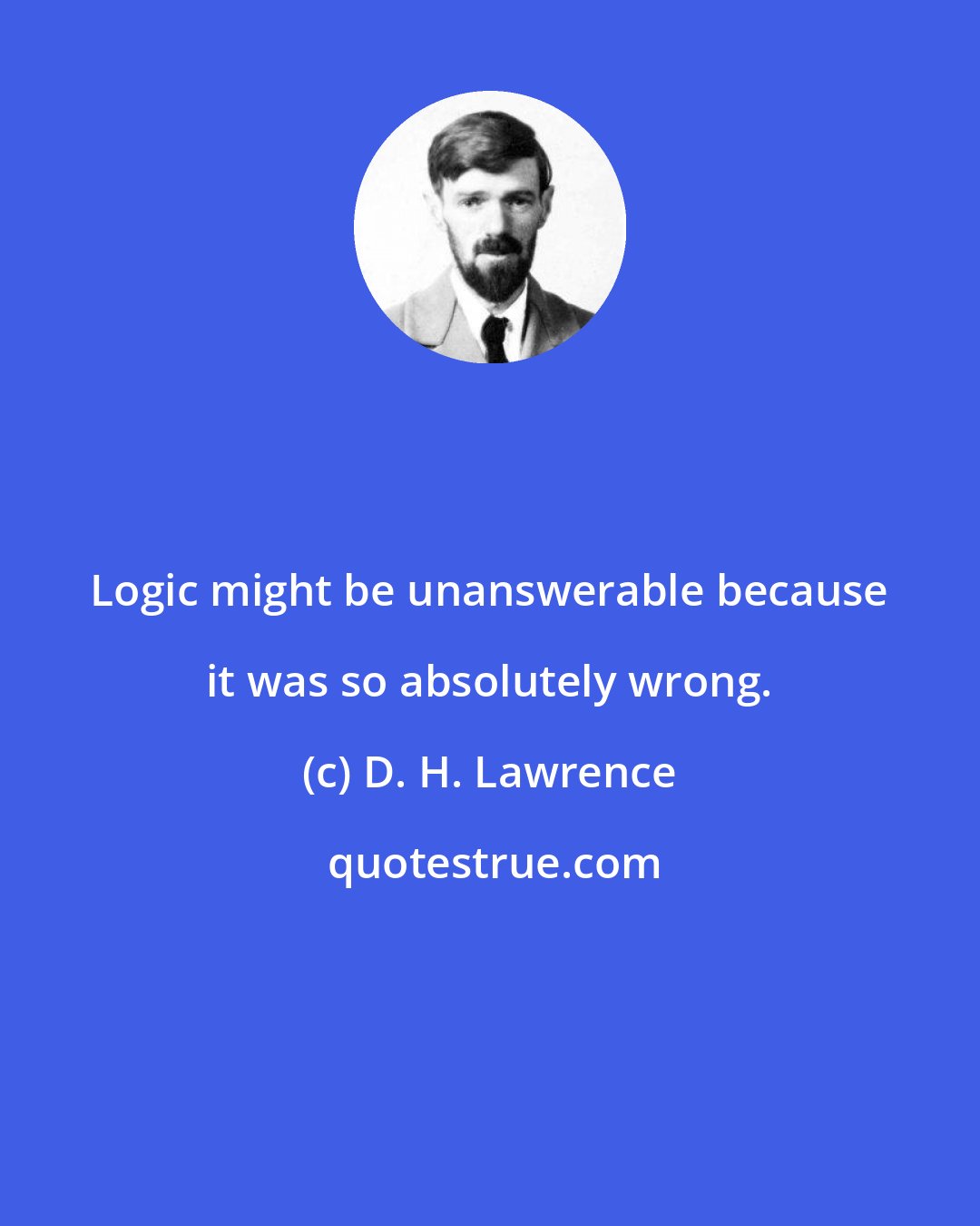 D. H. Lawrence: Logic might be unanswerable because it was so absolutely wrong.