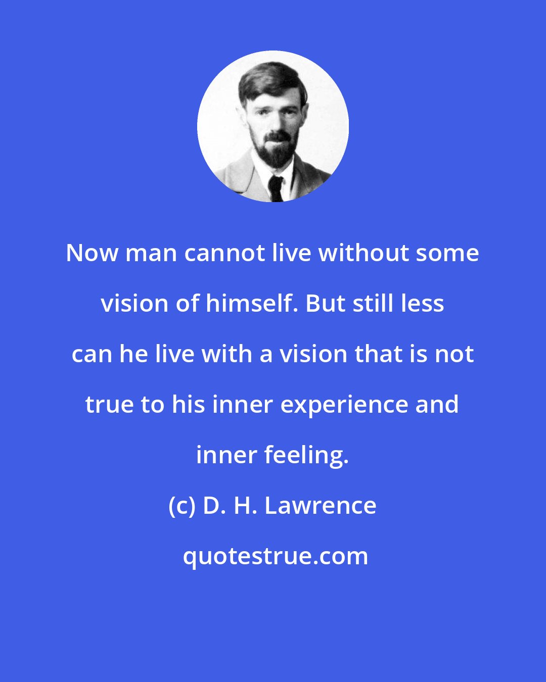 D. H. Lawrence: Now man cannot live without some vision of himself. But still less can he live with a vision that is not true to his inner experience and inner feeling.