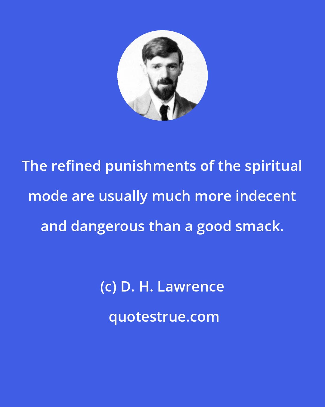 D. H. Lawrence: The refined punishments of the spiritual mode are usually much more indecent and dangerous than a good smack.