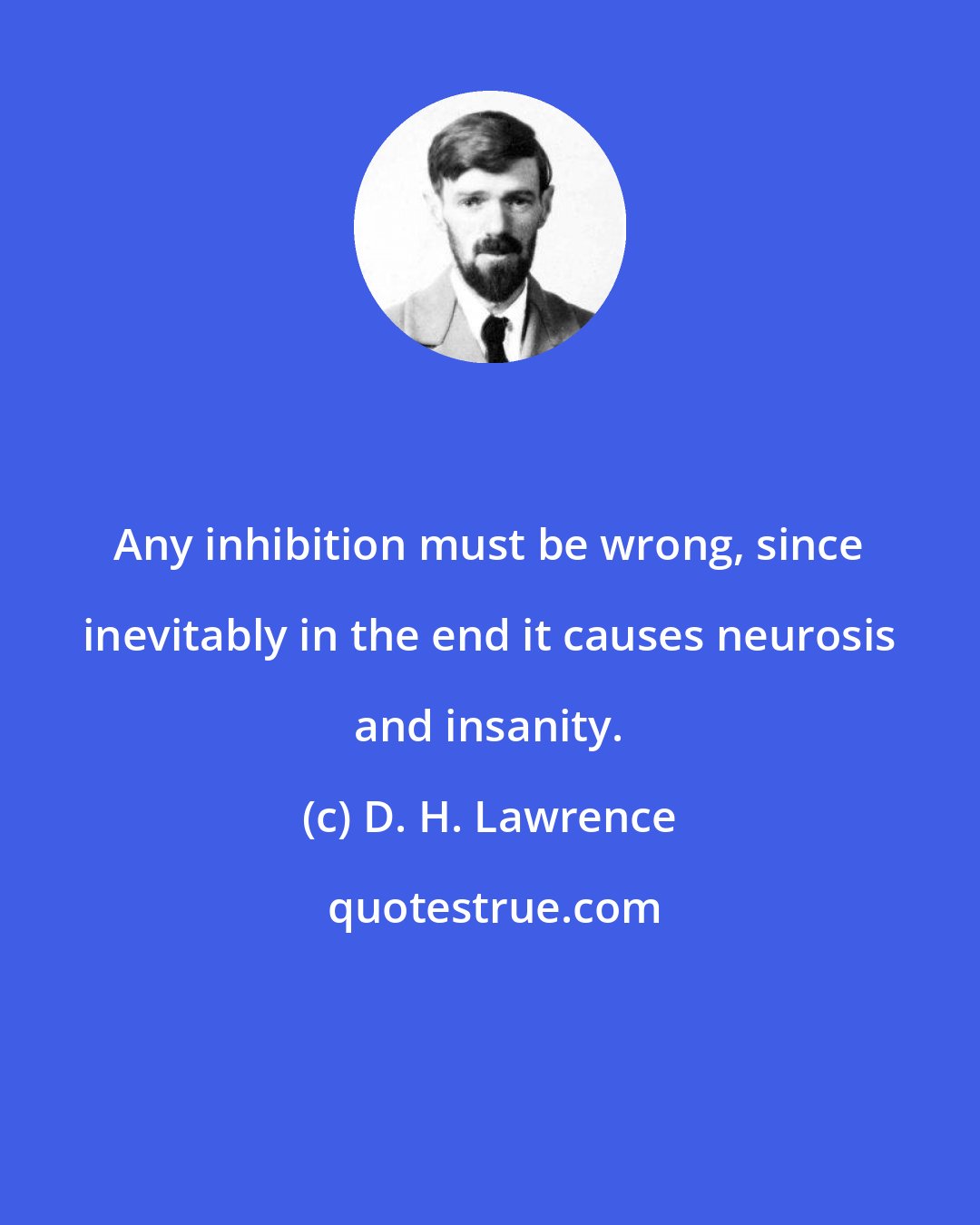 D. H. Lawrence: Any inhibition must be wrong, since inevitably in the end it causes neurosis and insanity.