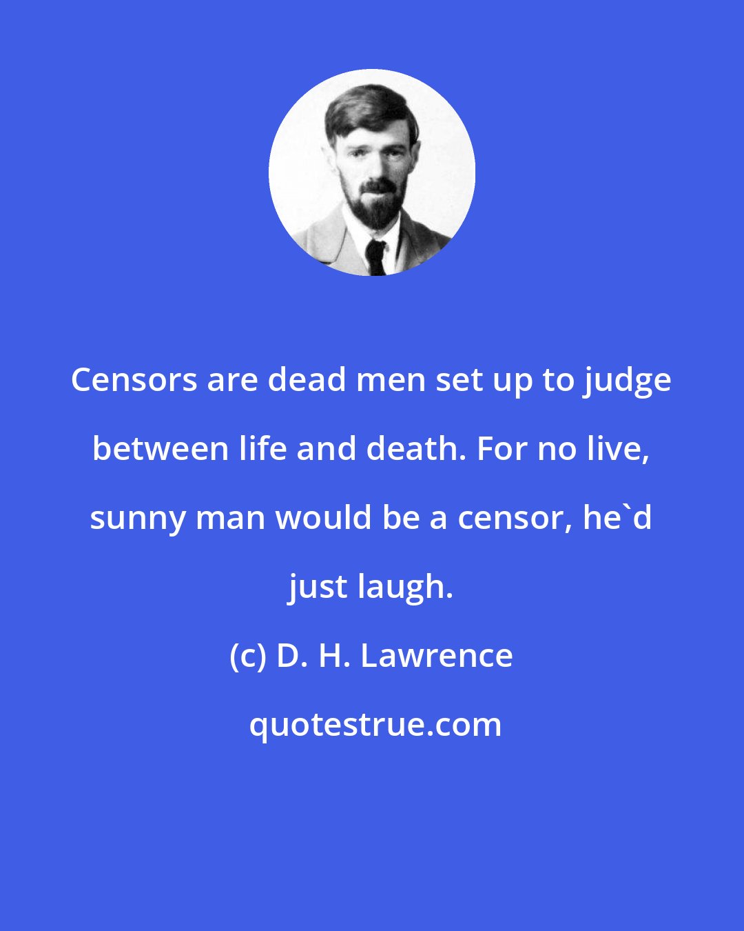 D. H. Lawrence: Censors are dead men set up to judge between life and death. For no live, sunny man would be a censor, he'd just laugh.