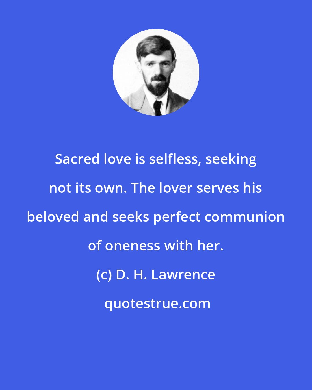 D. H. Lawrence: Sacred love is selfless, seeking not its own. The lover serves his beloved and seeks perfect communion of oneness with her.