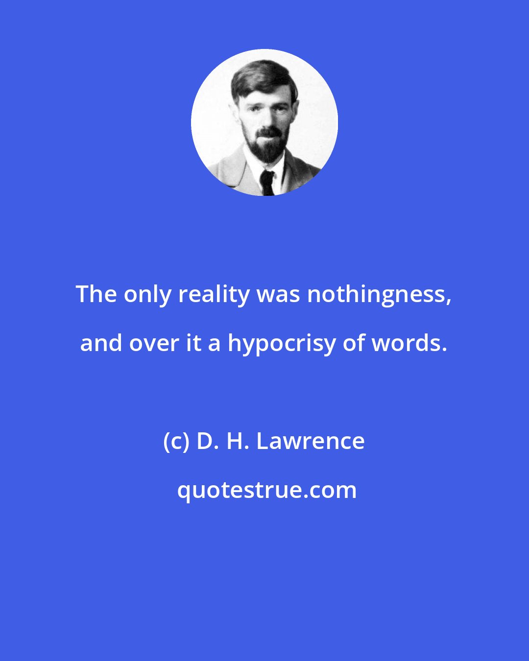 D. H. Lawrence: The only reality was nothingness, and over it a hypocrisy of words.