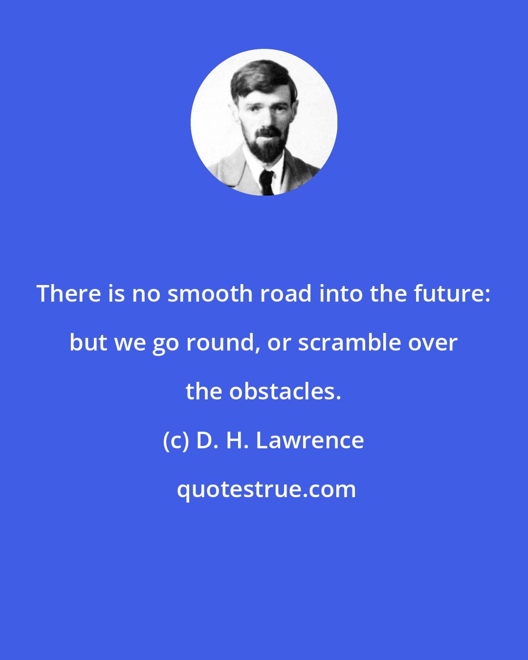 D. H. Lawrence: There is no smooth road into the future: but we go round, or scramble over the obstacles.