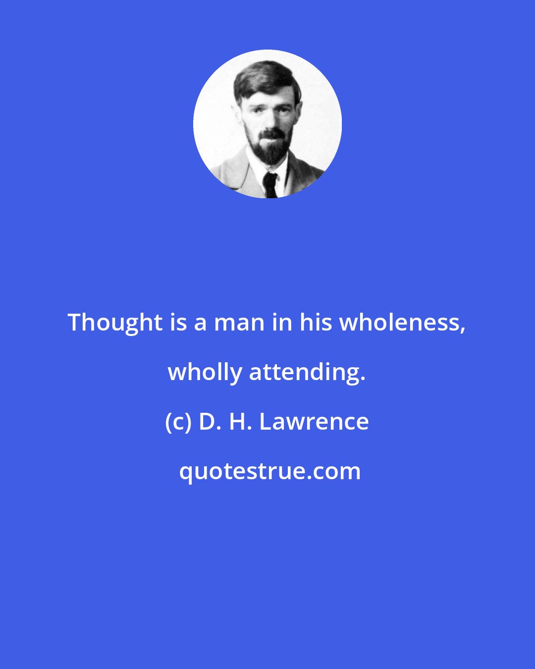 D. H. Lawrence: Thought is a man in his wholeness, wholly attending.