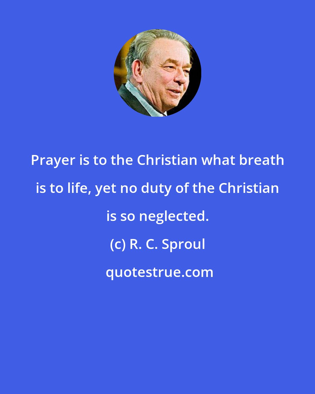 R. C. Sproul: Prayer is to the Christian what breath is to life, yet no duty of the Christian is so neglected.