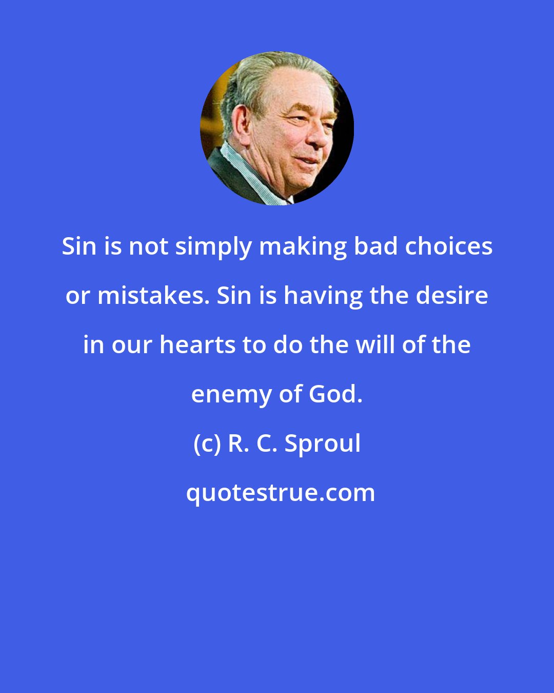 R. C. Sproul: Sin is not simply making bad choices or mistakes. Sin is having the desire in our hearts to do the will of the enemy of God.