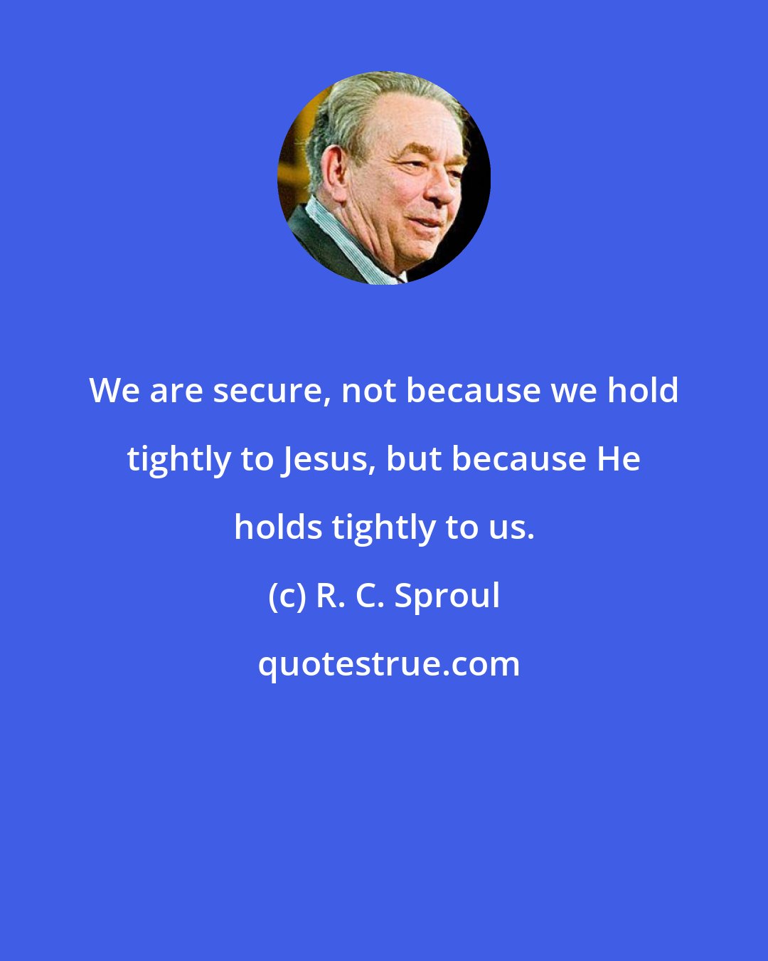 R. C. Sproul: We are secure, not because we hold tightly to Jesus, but because He holds tightly to us.