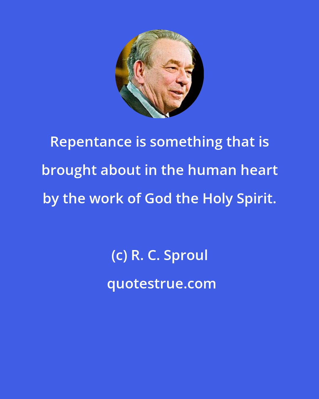 R. C. Sproul: Repentance is something that is brought about in the human heart by the work of God the Holy Spirit.