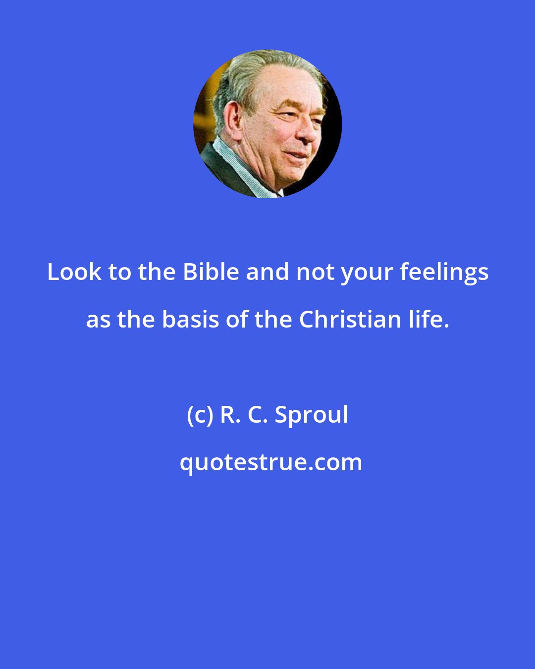 R. C. Sproul: Look to the Bible and not your feelings as the basis of the Christian life.