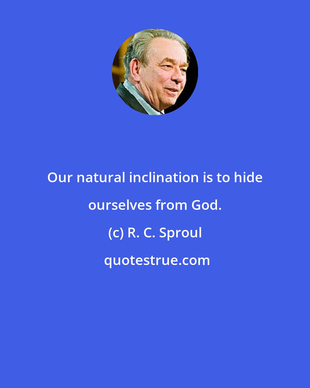 R. C. Sproul: Our natural inclination is to hide ourselves from God.