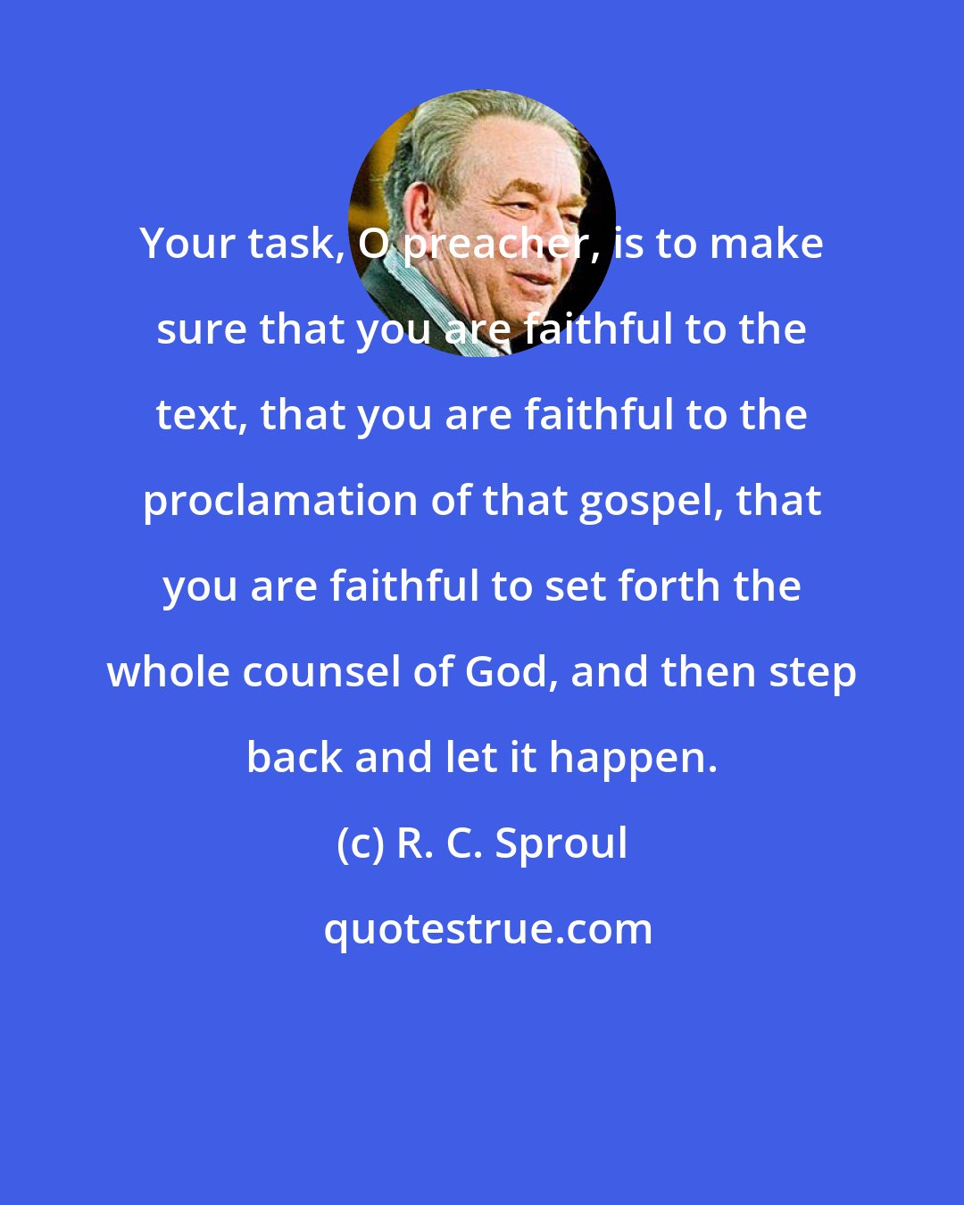 R. C. Sproul: Your task, O preacher, is to make sure that you are faithful to the text, that you are faithful to the proclamation of that gospel, that you are faithful to set forth the whole counsel of God, and then step back and let it happen.