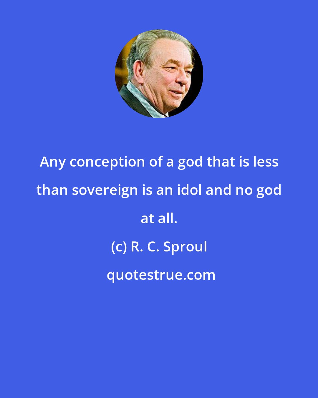 R. C. Sproul: Any conception of a god that is less than sovereign is an idol and no god at all.