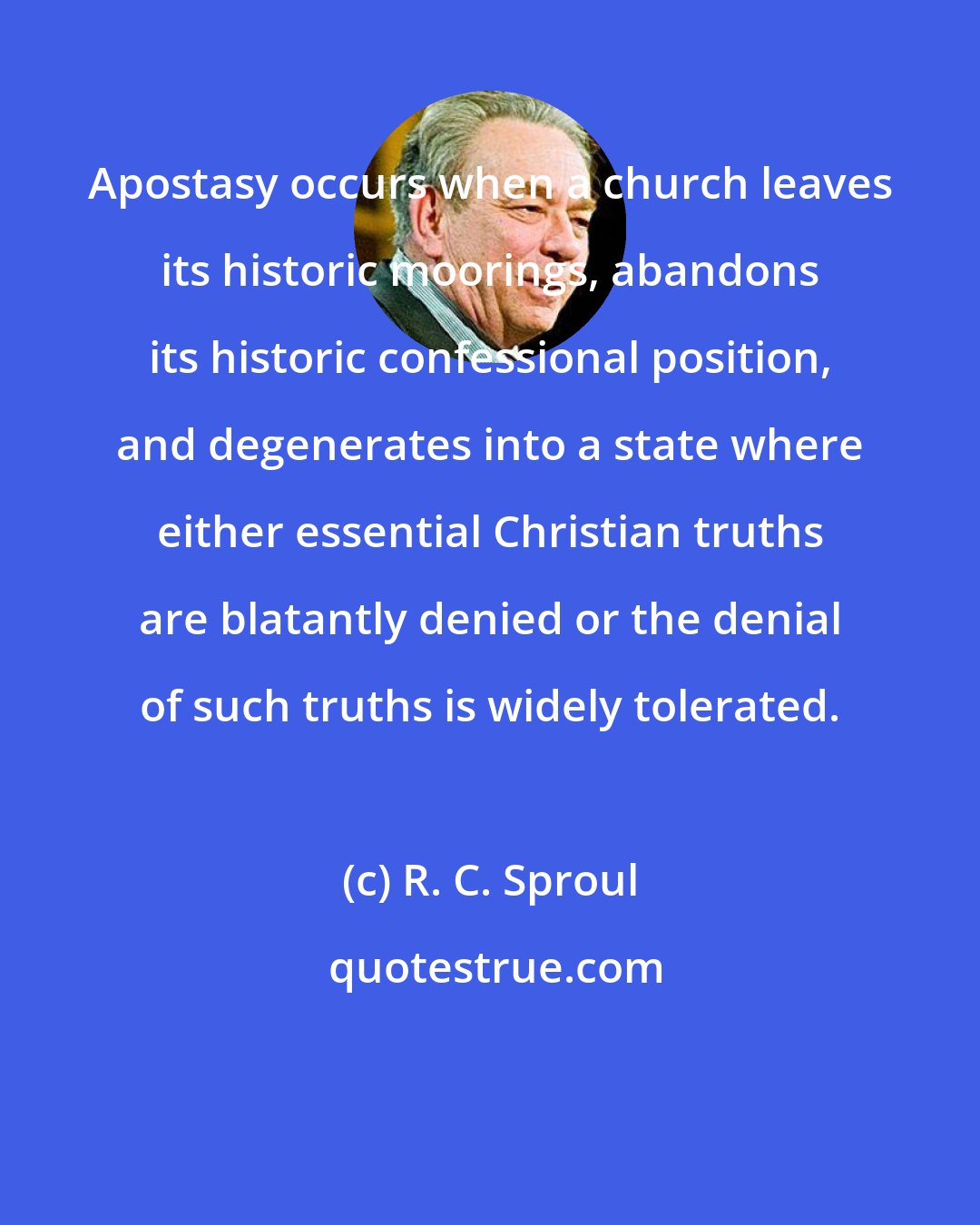 R. C. Sproul: Apostasy occurs when a church leaves its historic moorings, abandons its historic confessional position, and degenerates into a state where either essential Christian truths are blatantly denied or the denial of such truths is widely tolerated.