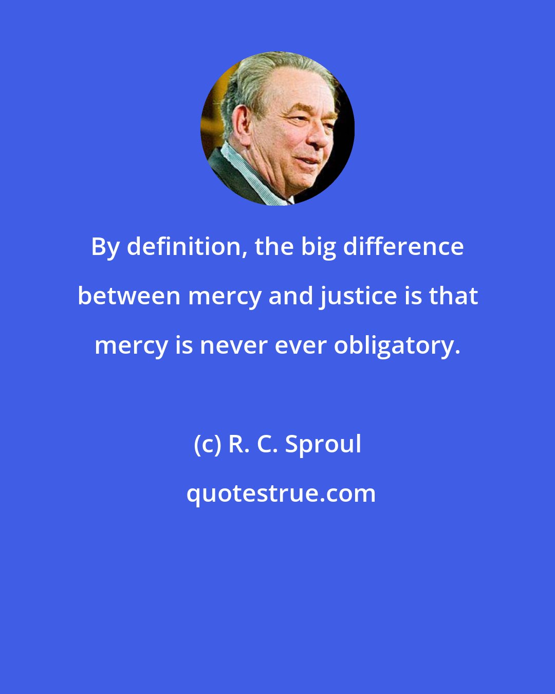 R. C. Sproul: By definition, the big difference between mercy and justice is that mercy is never ever obligatory.