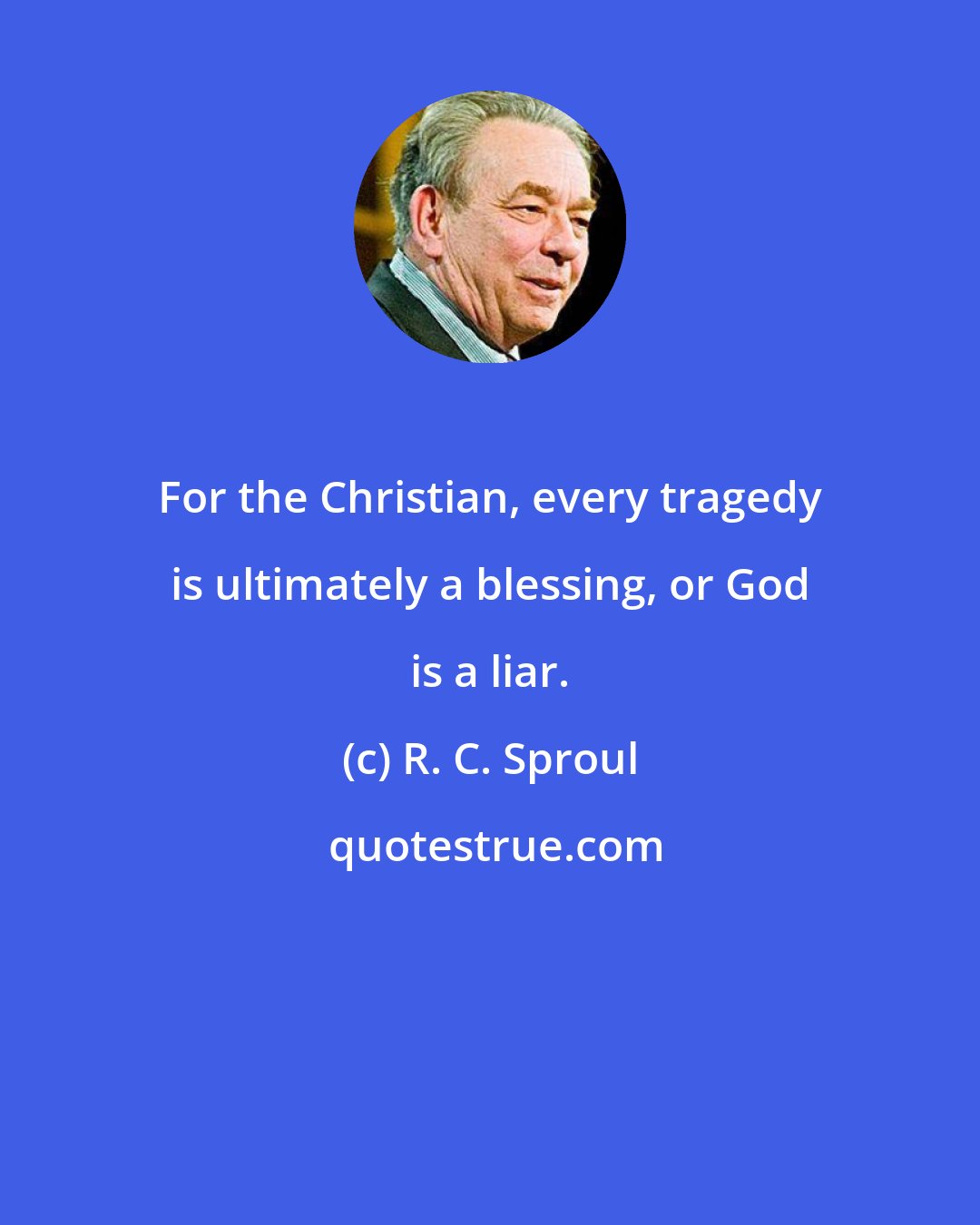 R. C. Sproul: For the Christian, every tragedy is ultimately a blessing, or God is a liar.