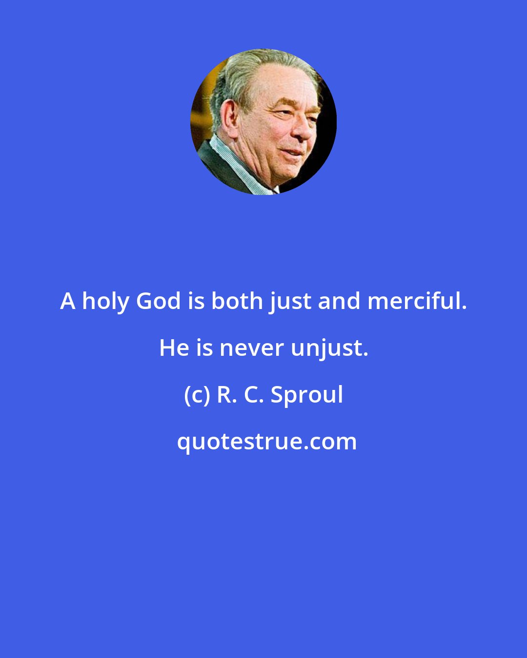 R. C. Sproul: A holy God is both just and merciful. He is never unjust.