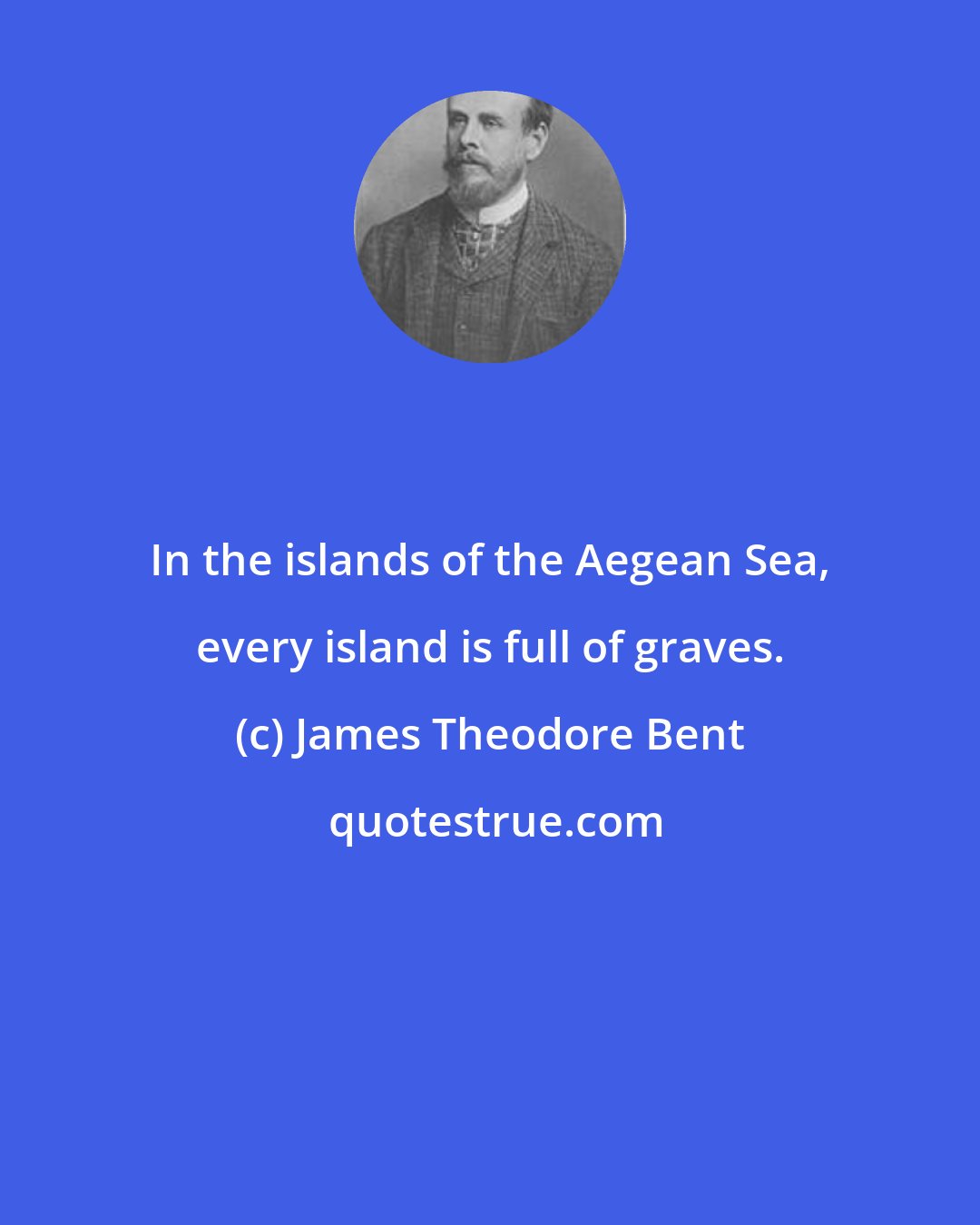 James Theodore Bent: In the islands of the Aegean Sea, every island is full of graves.
