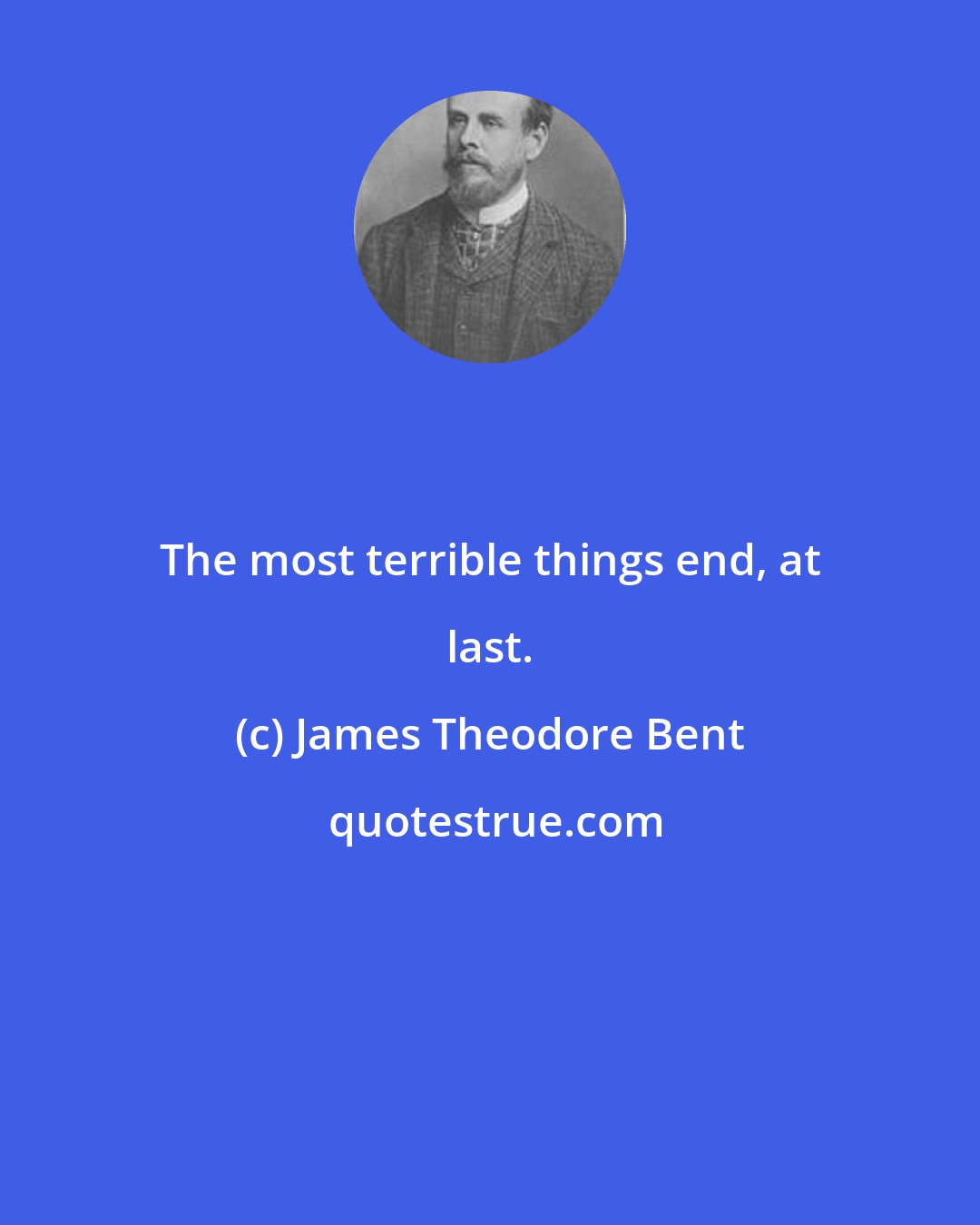 James Theodore Bent: The most terrible things end, at last.
