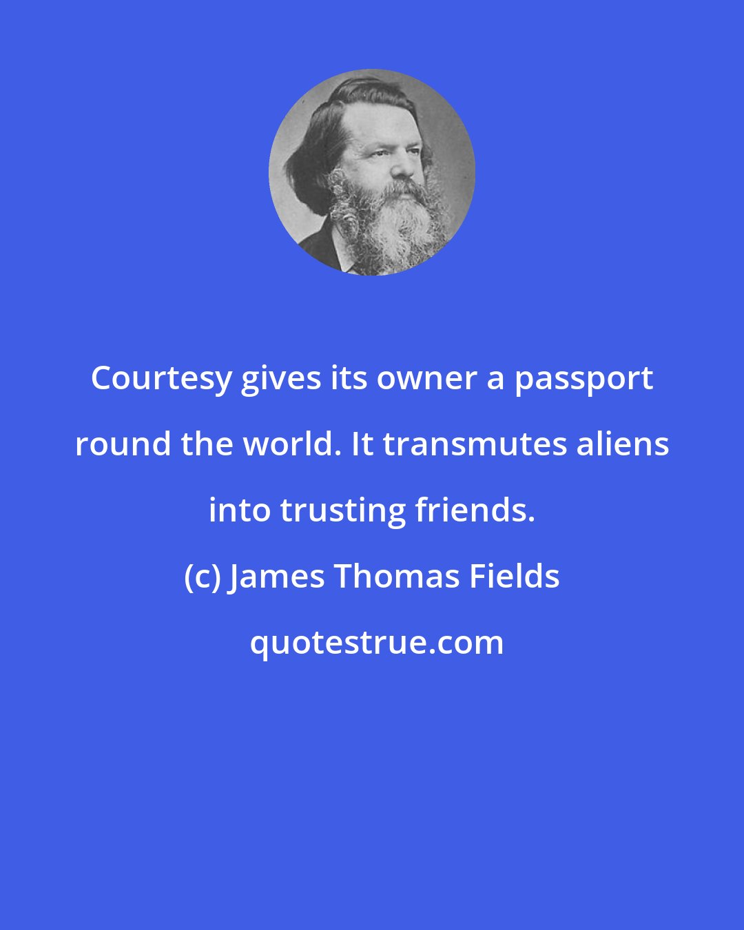 James Thomas Fields: Courtesy gives its owner a passport round the world. It transmutes aliens into trusting friends.