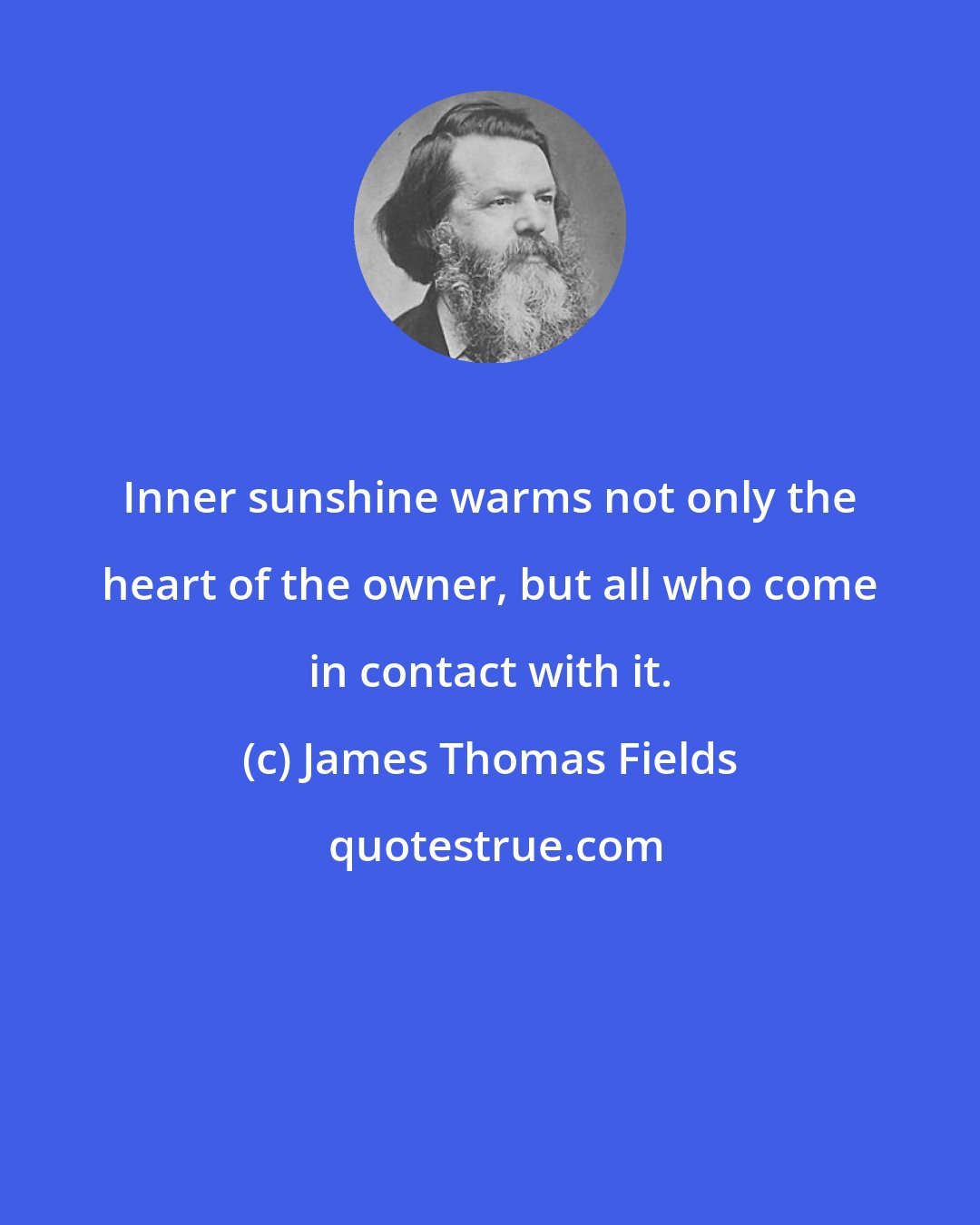 James Thomas Fields: Inner sunshine warms not only the heart of the owner, but all who come in contact with it.