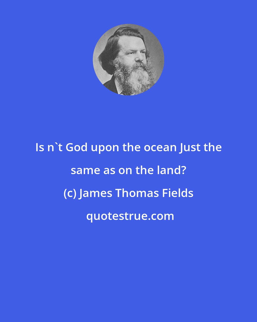 James Thomas Fields: Is n't God upon the ocean Just the same as on the land?