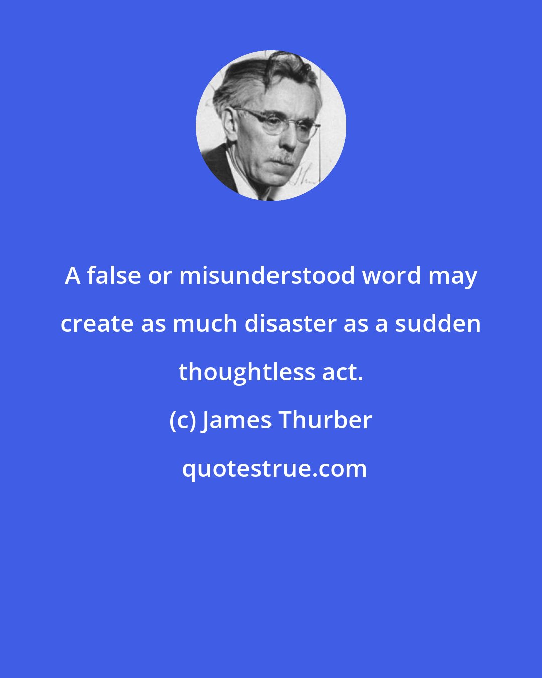 James Thurber: A false or misunderstood word may create as much disaster as a sudden thoughtless act.