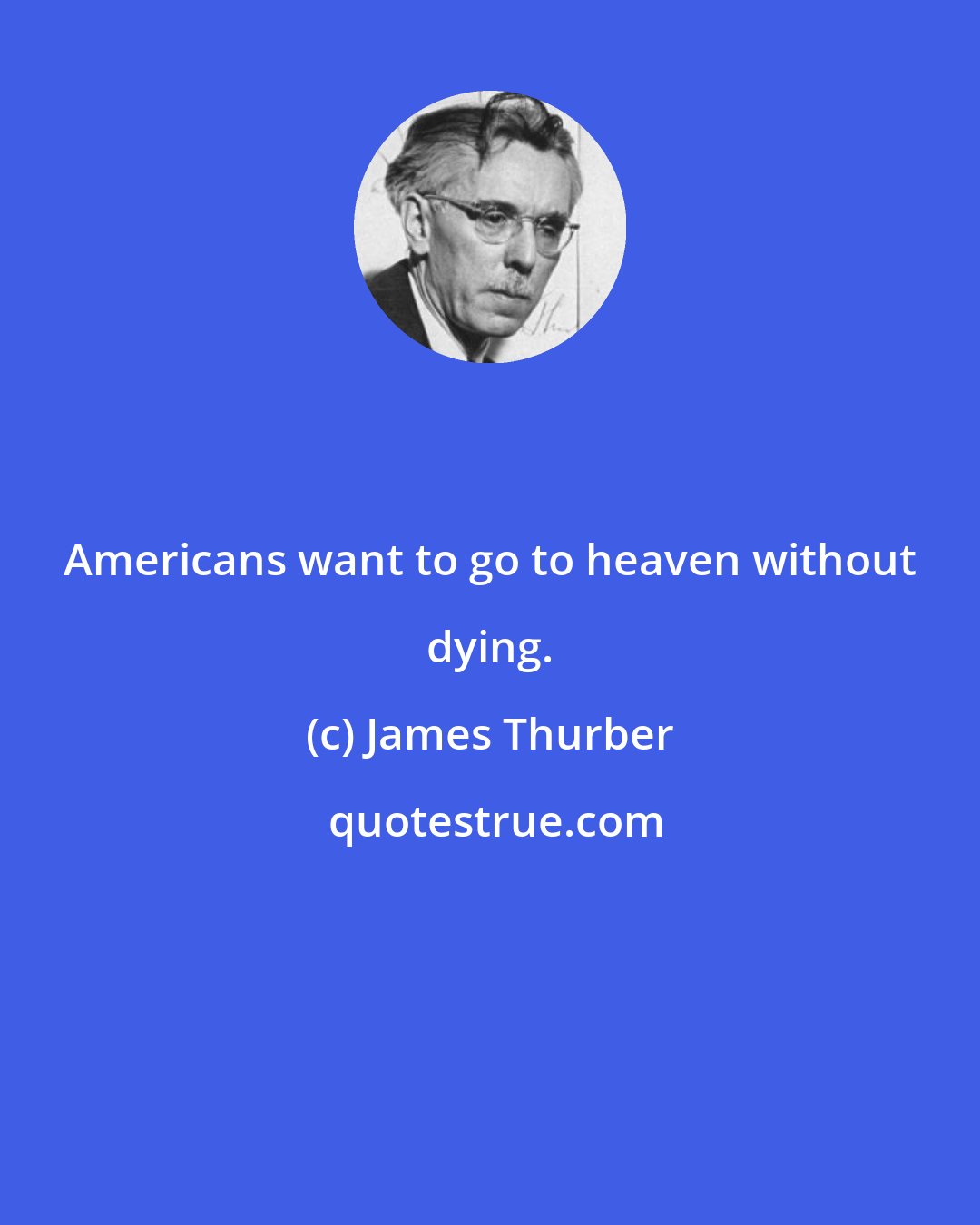 James Thurber: Americans want to go to heaven without dying.