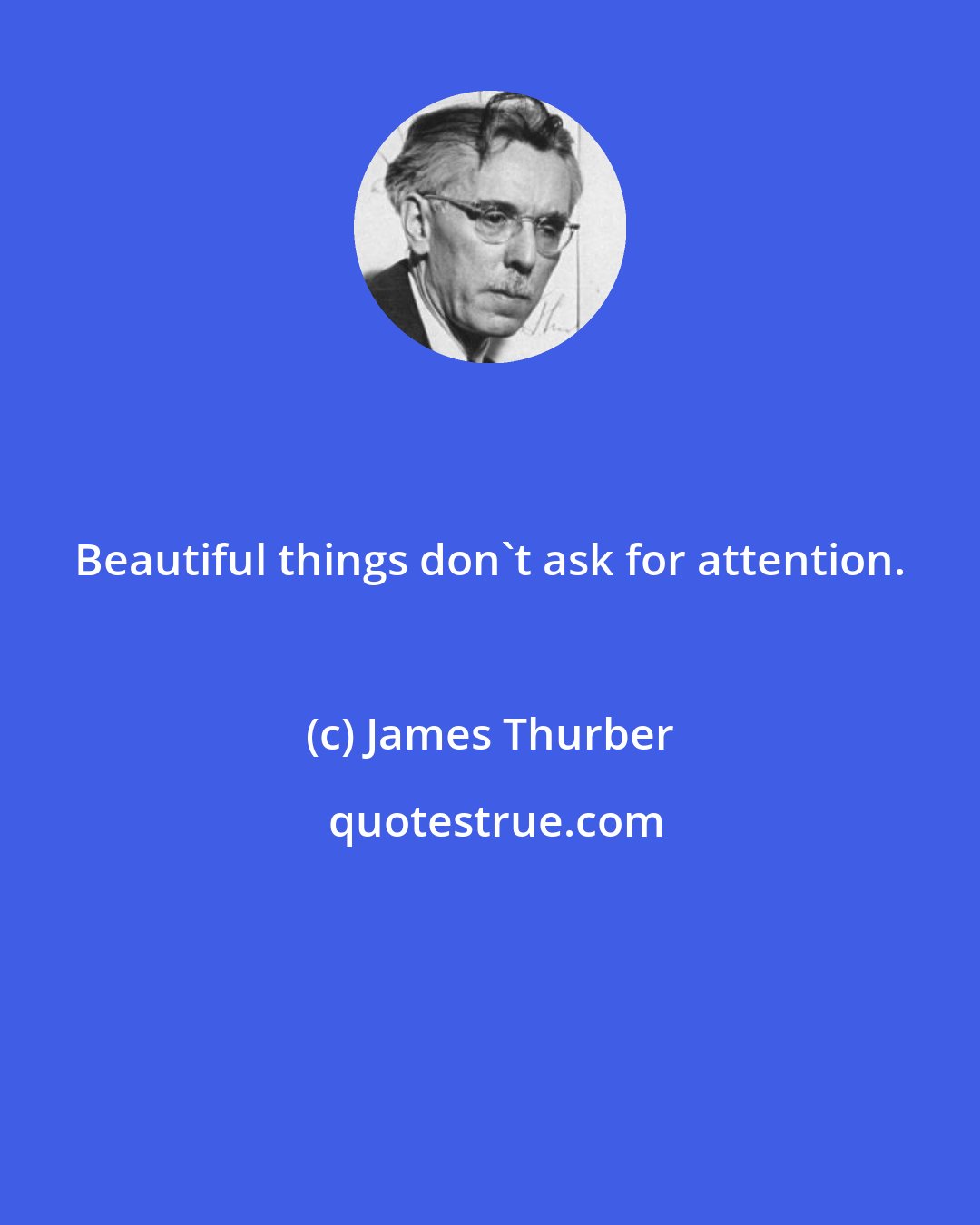 James Thurber: Beautiful things don't ask for attention.