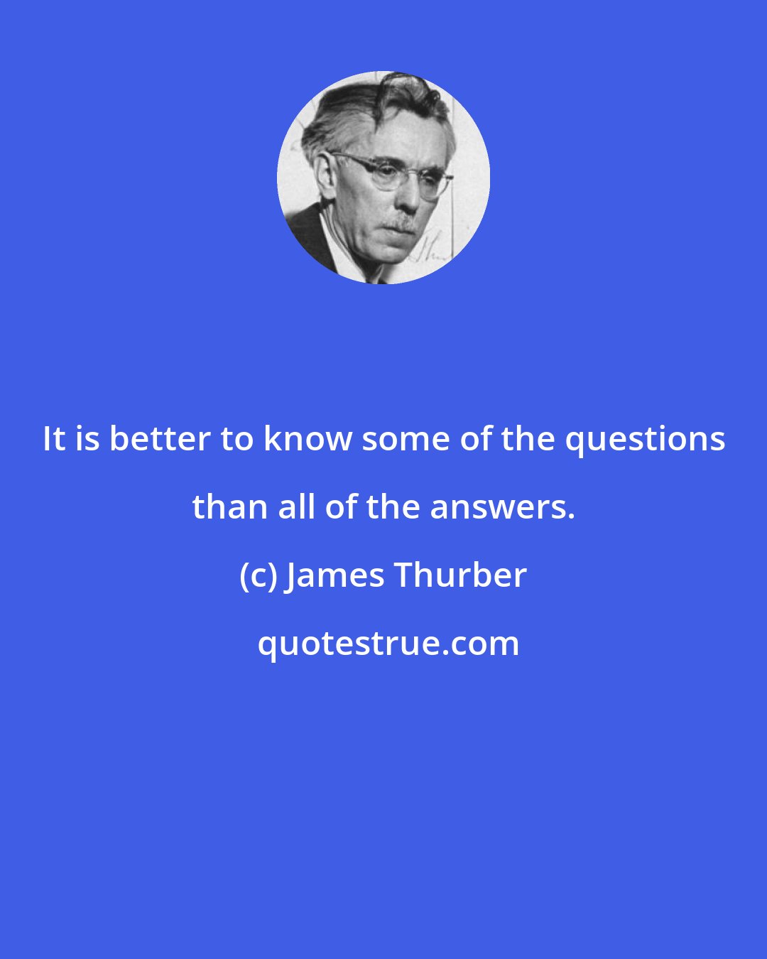 James Thurber: It is better to know some of the questions than all of the answers.