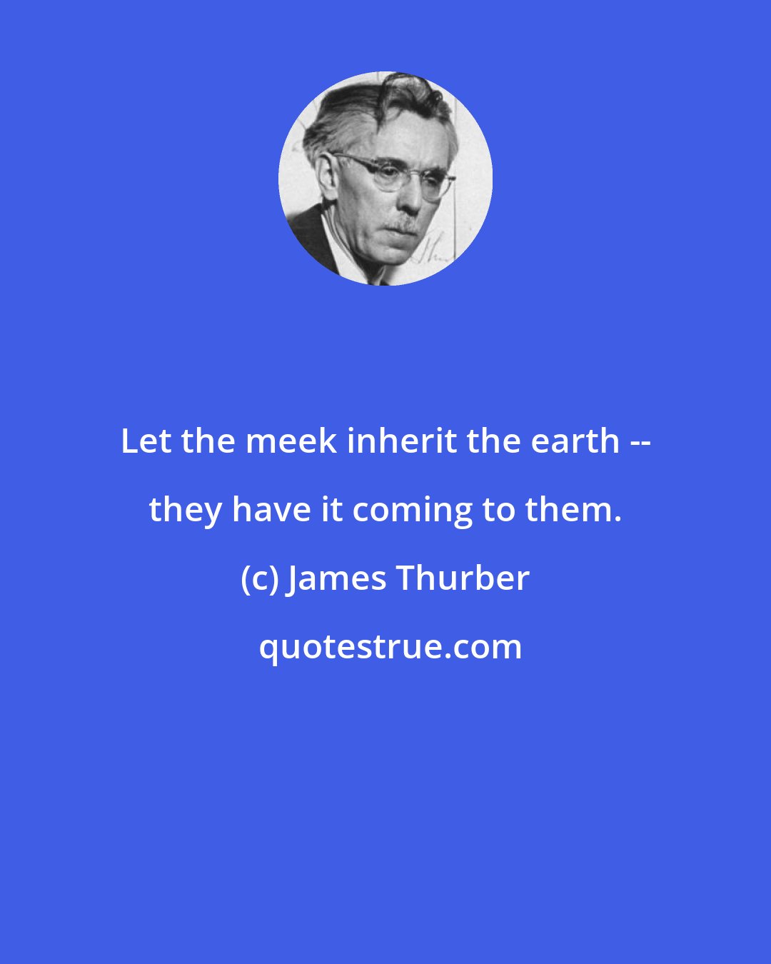 James Thurber: Let the meek inherit the earth -- they have it coming to them.