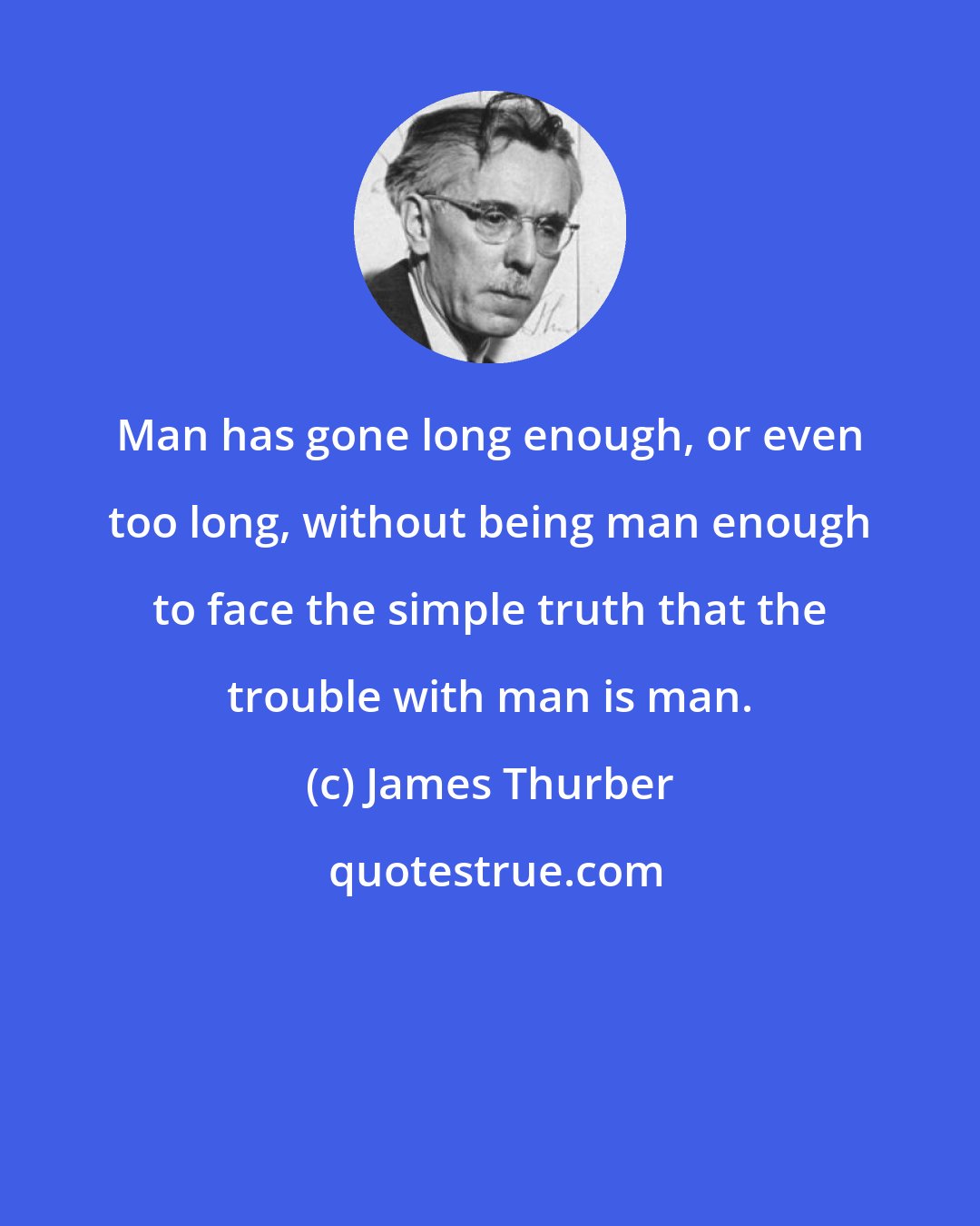 James Thurber: Man has gone long enough, or even too long, without being man enough to face the simple truth that the trouble with man is man.