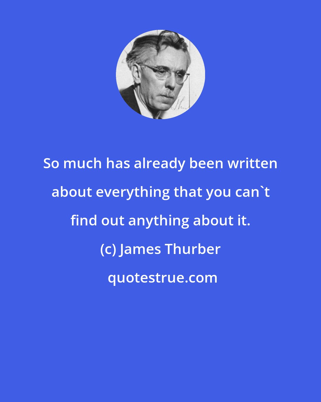 James Thurber: So much has already been written about everything that you can't find out anything about it.