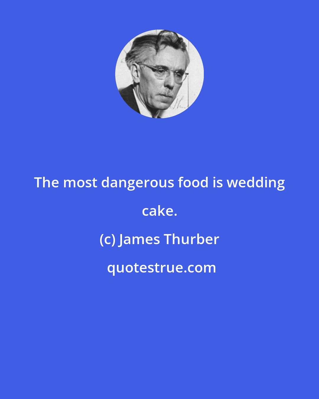 James Thurber: The most dangerous food is wedding cake.