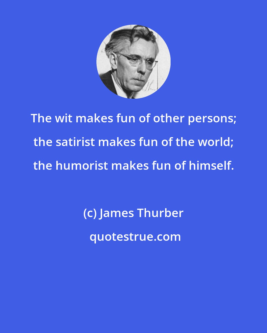 James Thurber: The wit makes fun of other persons; the satirist makes fun of the world; the humorist makes fun of himself.