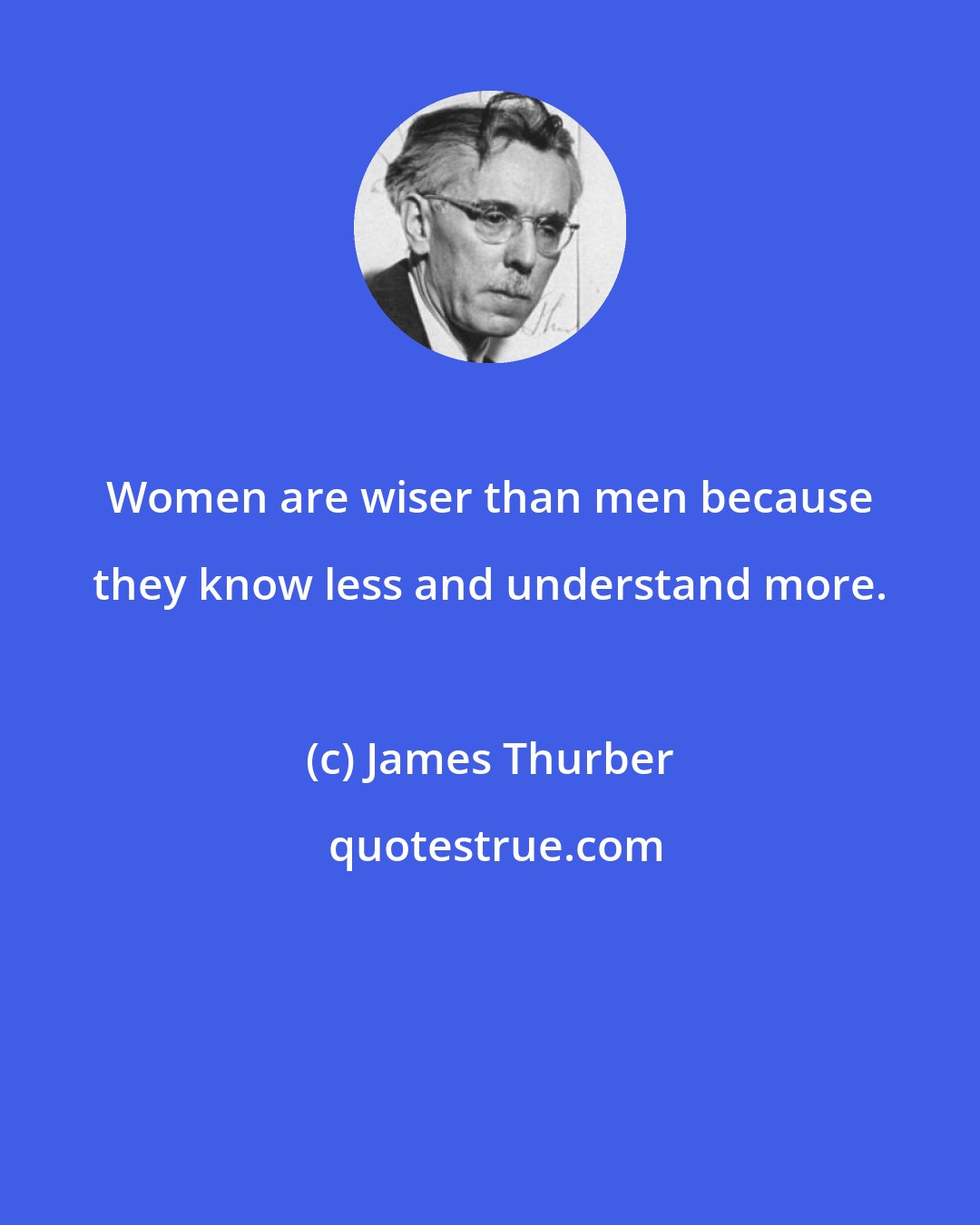 James Thurber: Women are wiser than men because they know less and understand more.