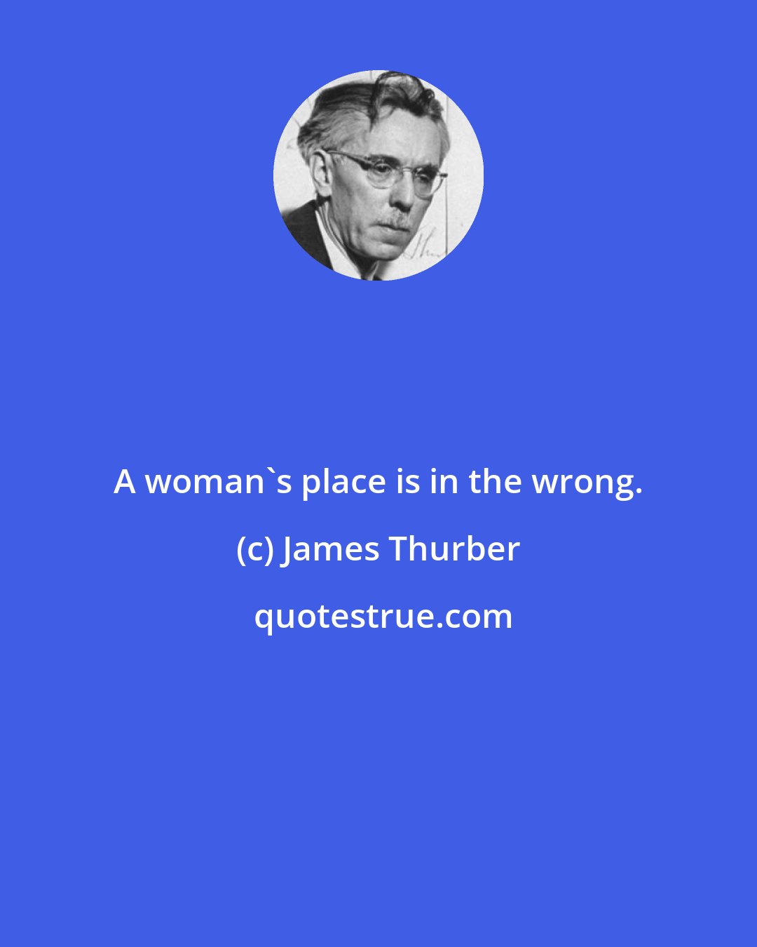 James Thurber: A woman's place is in the wrong.