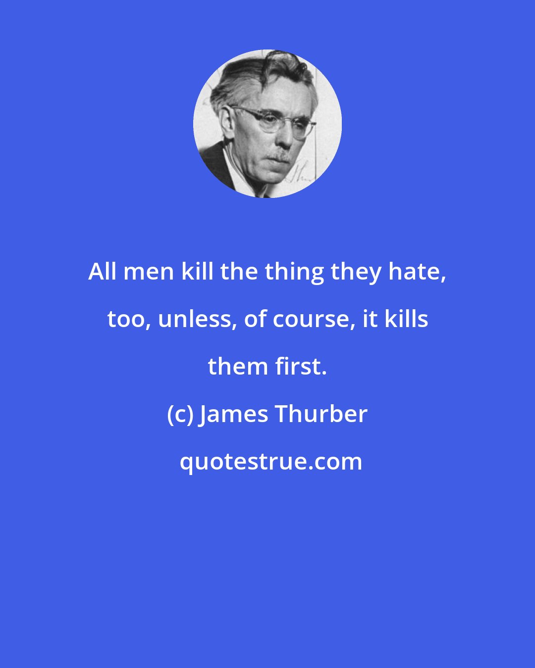 James Thurber: All men kill the thing they hate, too, unless, of course, it kills them first.