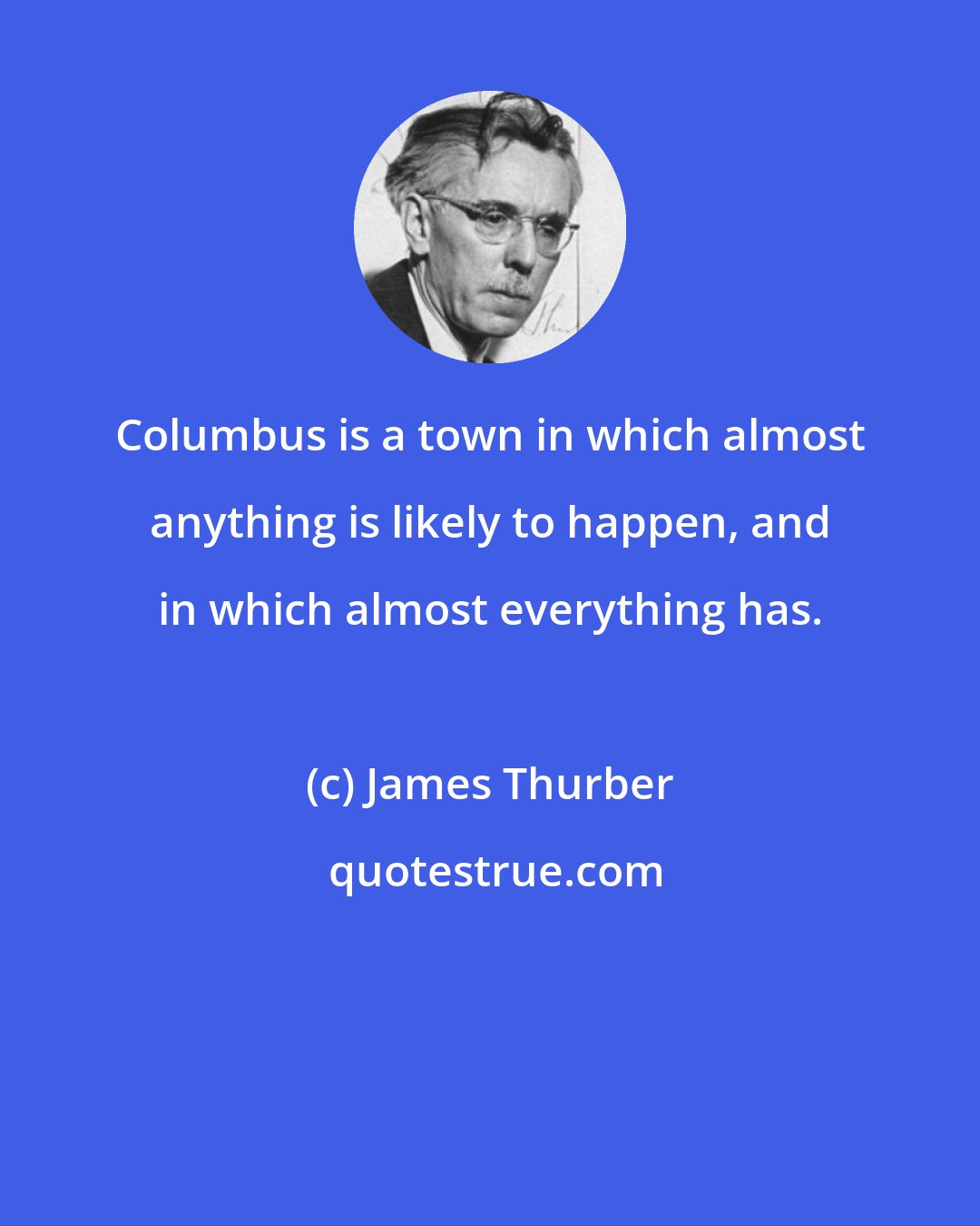 James Thurber: Columbus is a town in which almost anything is likely to happen, and in which almost everything has.