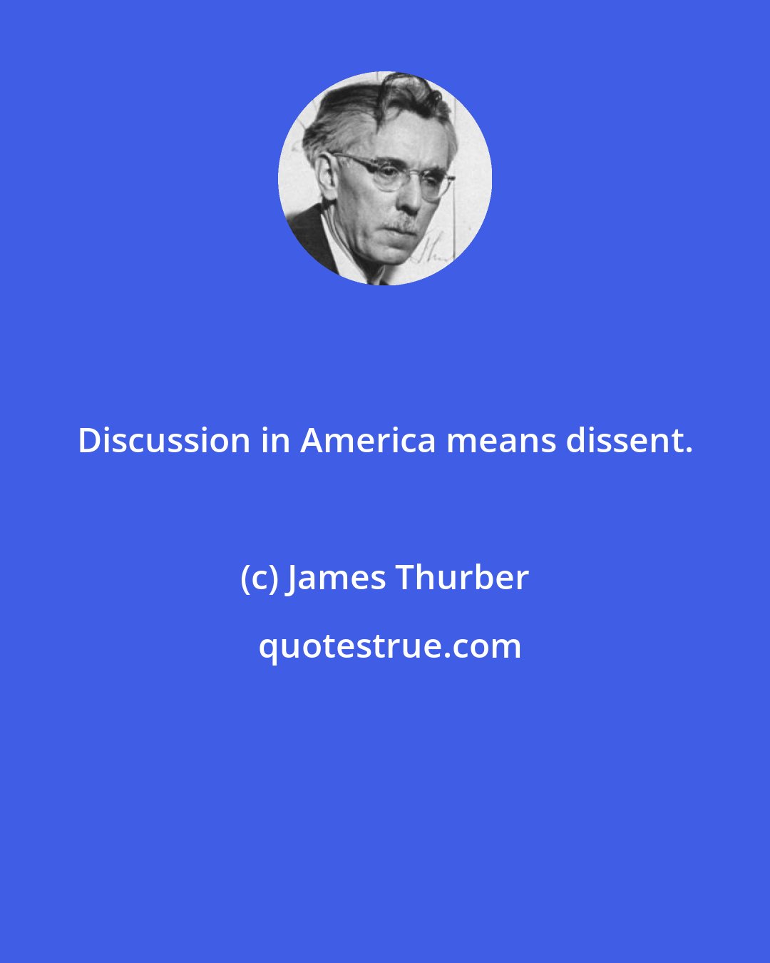 James Thurber: Discussion in America means dissent.