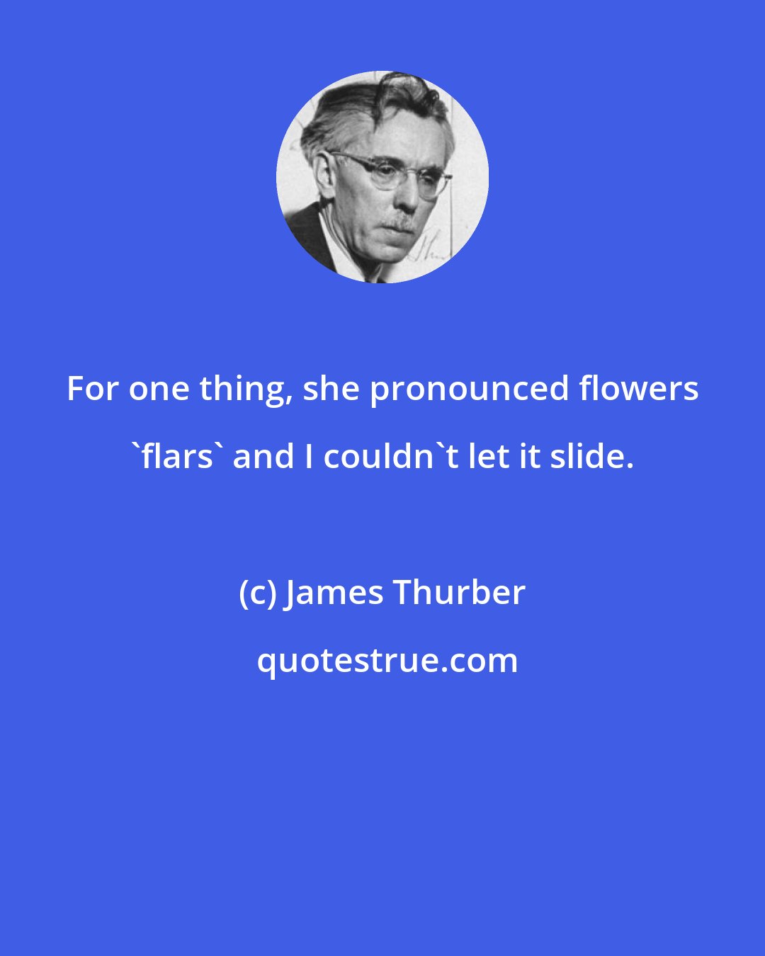 James Thurber: For one thing, she pronounced flowers 'flars' and I couldn't let it slide.