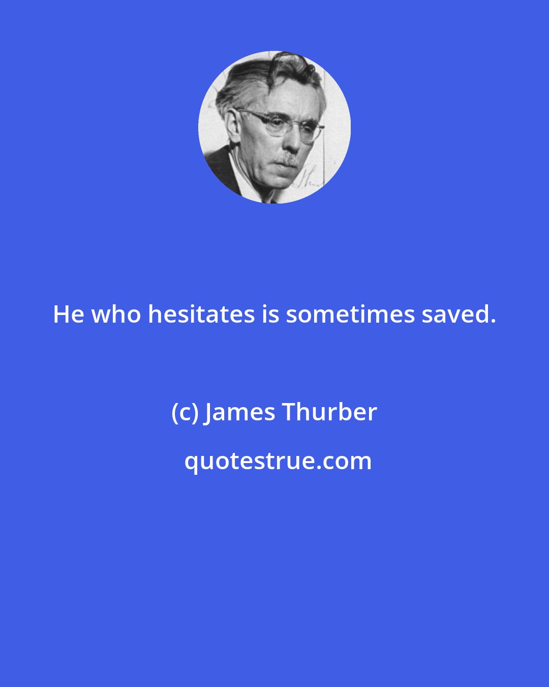 James Thurber: He who hesitates is sometimes saved.