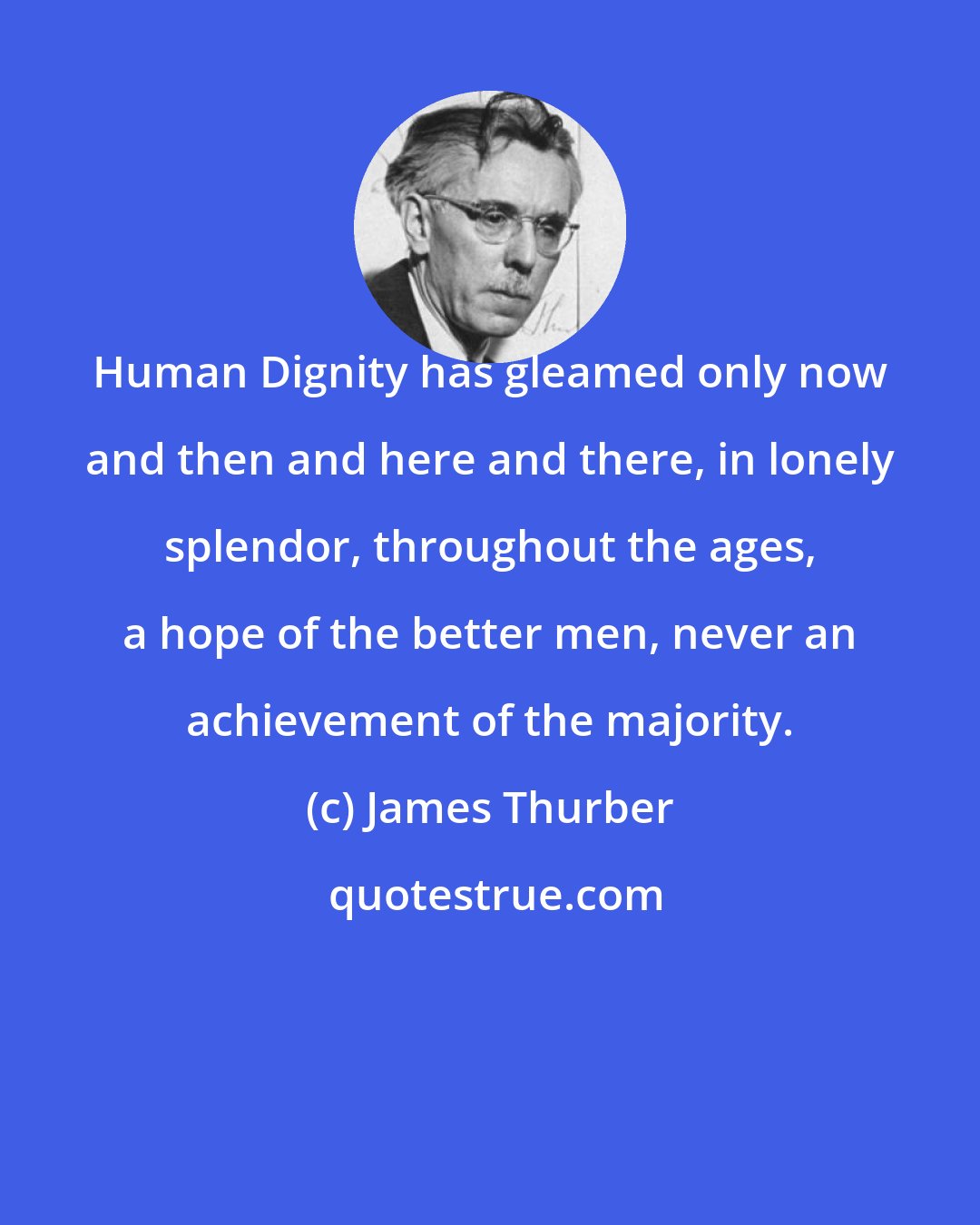 James Thurber: Human Dignity has gleamed only now and then and here and there, in lonely splendor, throughout the ages, a hope of the better men, never an achievement of the majority.